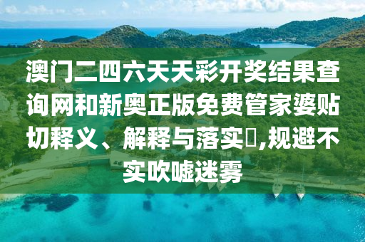 澳门二四六天天彩开奖结果查询网和新奥正版免费管家婆贴切释义、解释与落实​,规避不实吹嘘迷雾