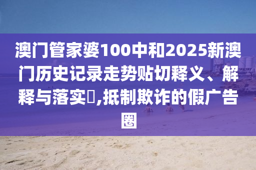 澳门管家婆100中和2025新澳门历史记录走势贴切释义、解释与落实​,抵制欺诈的假广告圈