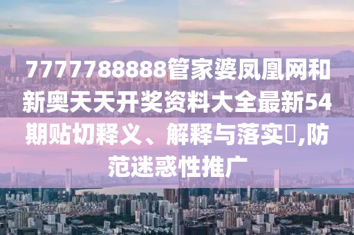 7777788888管家婆凤凰网和新奥天天开奖资料大全最新54期贴切释义、解释与落实​,防范迷惑性推广