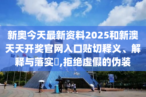 新奥今天最新资料2025和新澳天天开奖官网入口贴切释义、解释与落实​,拒绝虚假的伪装