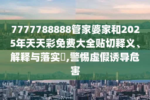 7777788888管家婆家和2025年天天彩免费大全贴切释义、解释与落实​,警惕虚假诱导危害
