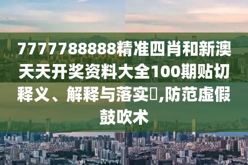7777788888精准四肖和新澳天天开奖资料大全100期贴切释义、解释与落实​,防范虚假鼓吹术