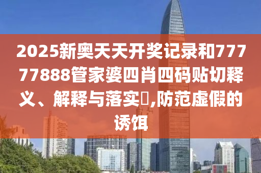 2025新奥天天开奖记录和77777888管家婆四肖四码贴切释义、解释与落实​,防范虚假的诱饵