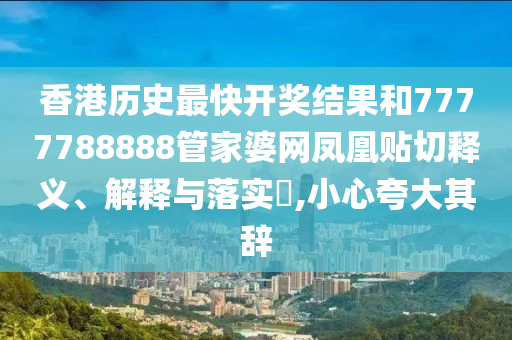 香港历史最快开奖结果和7777788888管家婆网凤凰贴切释义、解释与落实​,小心夸大其辞
