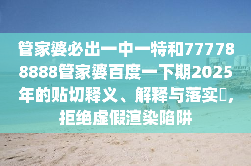 管家婆必出一中一特和777788888管家婆百度一下期2025年的贴切释义、解释与落实​,拒绝虚假渲染陷阱