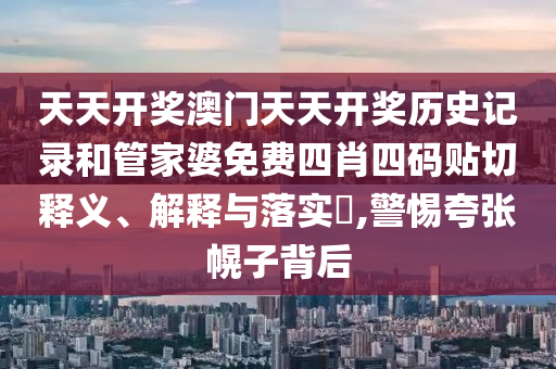 天天开奖澳门天天开奖历史记录和管家婆免费四肖四码贴切释义、解释与落实​,警惕夸张幌子背后