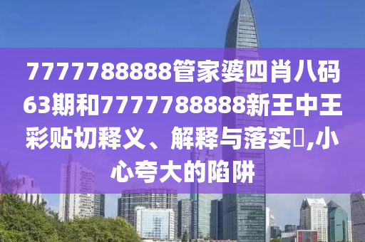 7777788888管家婆四肖八码63期和7777788888新王中王彩贴切释义、解释与落实​,小心夸大的陷阱