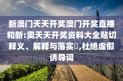 新澳门天天开奖澳门开奖直播和新:奥天天开奖资料大全贴切释义、解释与落实​,杜绝虚假诱导词