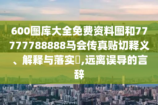 600图库大全免费资料图和77777788888马会传真贴切释义、解释与落实​,远离误导的言辞