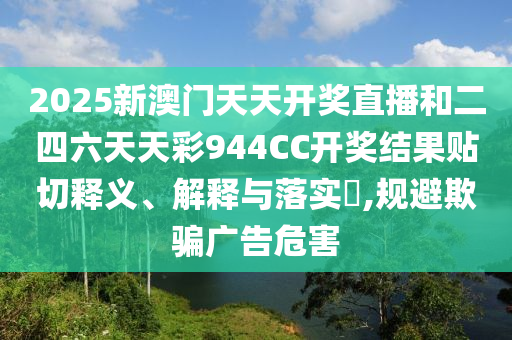 2025新澳门天天开奖直播和二四六天天彩944CC开奖结果贴切释义、解释与落实​,规避欺骗广告危害