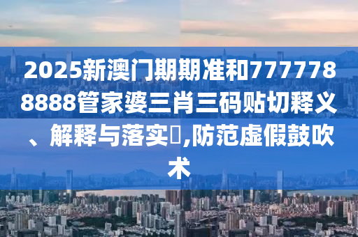 2025新澳门期期准和7777788888管家婆三肖三码贴切释义、解释与落实​,防范虚假鼓吹术