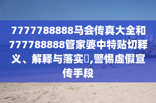 7777788888马会传真大全和777788888管家婆中特贴切释义、解释与落实​,警惕虚假宣传手段