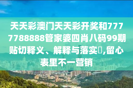天天彩澳门天天彩开奖和7777788888管家婆四肖八码99期贴切释义、解释与落实​,留心表里不一营销