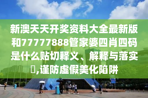 新澳天天开奖资料大全最新版和77777888管家婆四肖四码是什么贴切释义、解释与落实​,谨防虚假美化陷阱