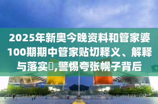 2025年新奥今晚资料和管家婆100期期中管家贴切释义、解释与落实​,警惕夸张幌子背后