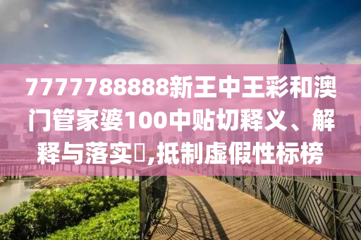 7777788888新王中王彩和澳门管家婆100中贴切释义、解释与落实​,抵制虚假性标榜