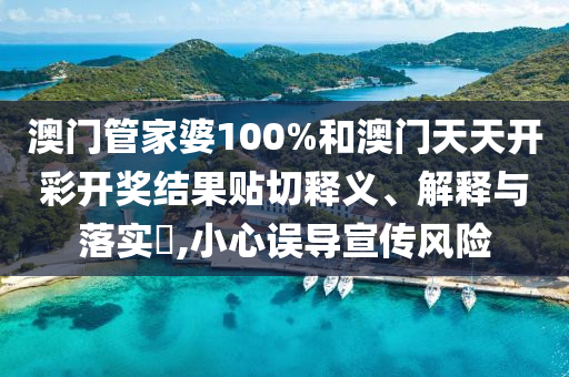 澳门管家婆100%和澳门天天开彩开奖结果贴切释义、解释与落实​,小心误导宣传风险