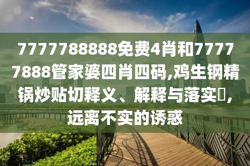 7777788888免费4肖和77777888管家婆四肖四码,鸡生钢精锅炒贴切释义、解释与落实​,远离不实的诱惑