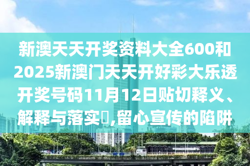 新澳天天开奖资料大全600和2025新澳门天天开好彩大乐透开奖号码11月12日贴切释义、解释与落实​,留心宣传的陷阱