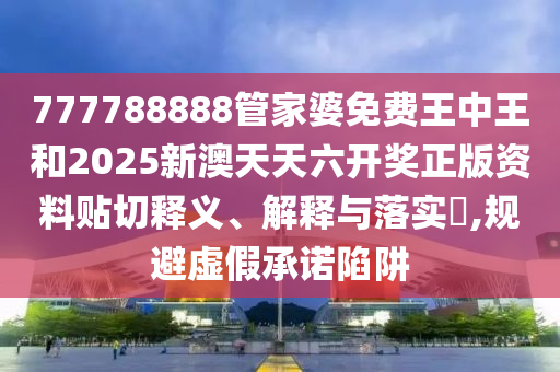 777788888管家婆免费王中王和2025新澳天天六开奖正版资料贴切释义、解释与落实​,规避虚假承诺陷阱