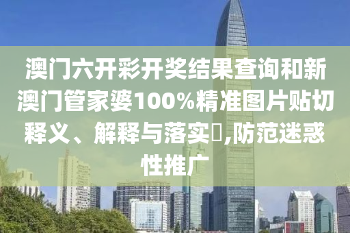 澳门六开彩开奖结果查询和新澳门管家婆100%精准图片贴切释义、解释与落实​,防范迷惑性推广