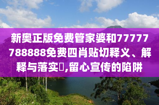 新奥正版免费管家婆和77777788888免费四肖贴切释义、解释与落实​,留心宣传的陷阱