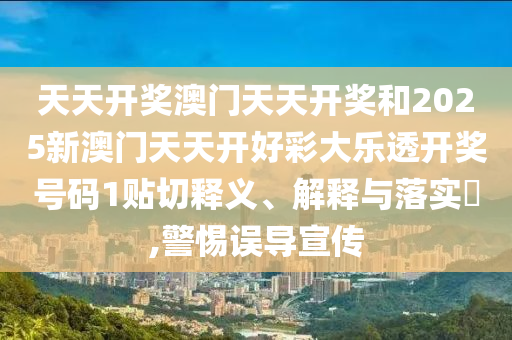 天天开奖澳门天天开奖和2025新澳门天天开好彩大乐透开奖号码1贴切释义、解释与落实​,警惕误导宣传