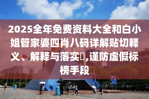 2025全年免费资料大全和白小姐管家婆四肖八码详解贴切释义、解释与落实​,谨防虚假标榜手段