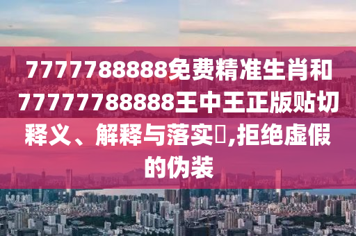7777788888免费精准生肖和77777788888王中王正版贴切释义、解释与落实​,拒绝虚假的伪装
