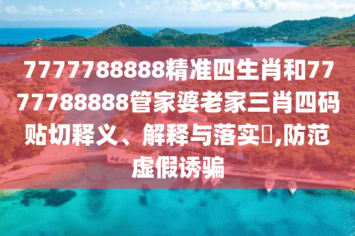 7777788888精准四生肖和7777788888管家婆老家三肖四码贴切释义、解释与落实​,防范虚假诱骗