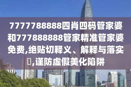 7777788888四肖四码管家婆和777888888管家精准管家婆免费,绝贴切释义、解释与落实​,谨防虚假美化陷阱