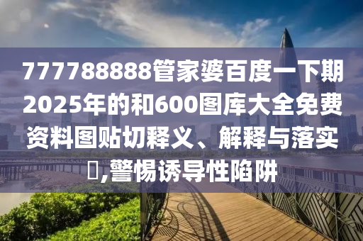 777788888管家婆百度一下期2025年的和600图库大全免费资料图贴切释义、解释与落实​,警惕诱导性陷阱