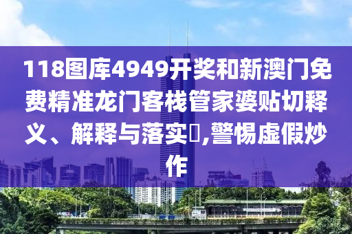 118图库4949开奖和新澳门免费精准龙门客栈管家婆贴切释义、解释与落实​,警惕虚假炒作