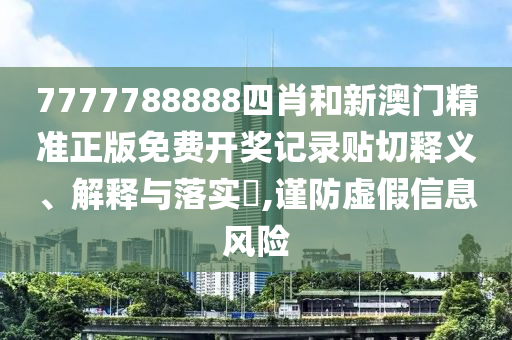 7777788888四肖和新澳门精准正版免费开奖记录贴切释义、解释与落实​,谨防虚假信息风险