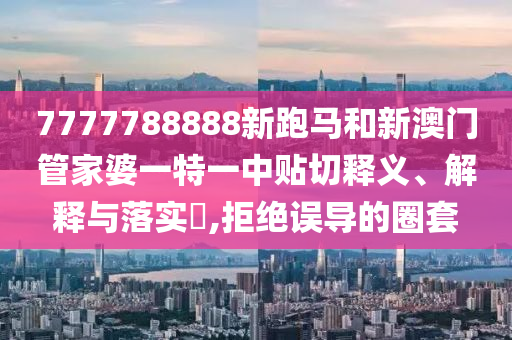 7777788888新跑马和新澳门管家婆一特一中贴切释义、解释与落实​,拒绝误导的圈套