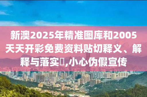新澳2025年精准图库和2005天天开彩免费资料贴切释义、解释与落实​,小心伪假宣传