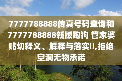 7777788888传真号码查询和7777788888新版跑狗 管家婆贴切释义、解释与落实​,拒绝空洞无物承诺