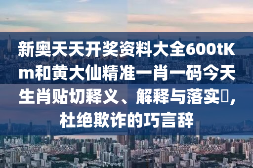 新奥天天开奖资料大全600tKm和黄大仙精准一肖一码今天生肖贴切释义、解释与落实​,杜绝欺诈的巧言辞
