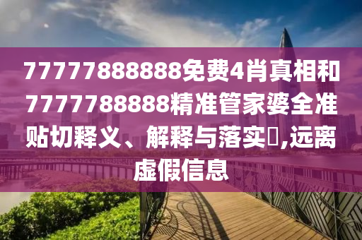 77777888888免费4肖真相和7777788888精准管家婆全准贴切释义、解释与落实​,远离虚假信息