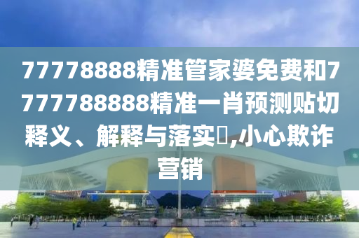 77778888精准管家婆免费和7777788888精准一肖预测贴切释义、解释与落实​,小心欺诈营销