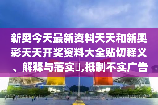 新奥今天最新资料天天和新奥彩天天开奖资料大全贴切释义、解释与落实​,抵制不实广告