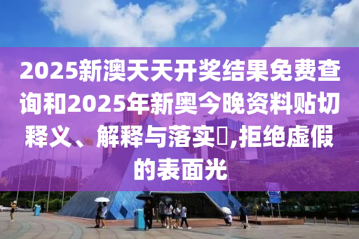 2025新澳天天开奖结果免费查询和2025年新奥今晚资料贴切释义、解释与落实​,拒绝虚假的表面光