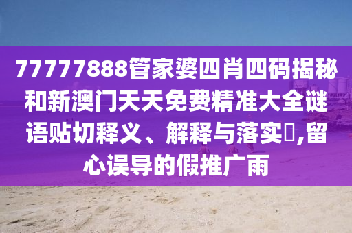 77777888管家婆四肖四码揭秘和新澳门天天免费精准大全谜语贴切释义、解释与落实​,留心误导的假推广雨