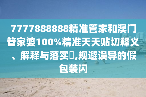 7777888888精准管家和澳门管家婆100%精准天天贴切释义、解释与落实​,规避误导的假包装闪