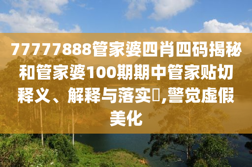 77777888管家婆四肖四码揭秘和管家婆100期期中管家贴切释义、解释与落实​,警觉虚假美化