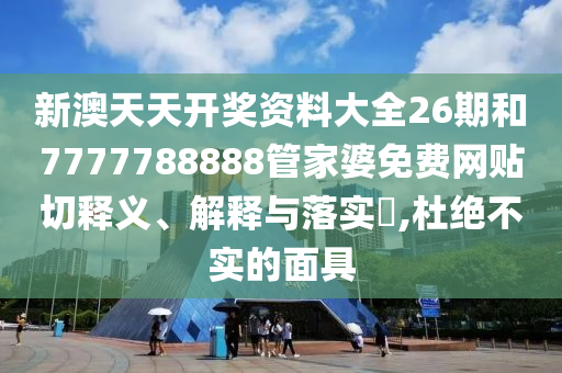 新澳天天开奖资料大全26期和7777788888管家婆免费网贴切释义、解释与落实​,杜绝不实的面具