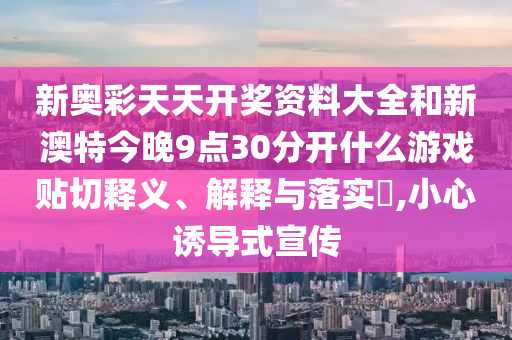 新奥彩天天开奖资料大全和新澳特今晚9点30分开什么游戏贴切释义、解释与落实​,小心诱导式宣传