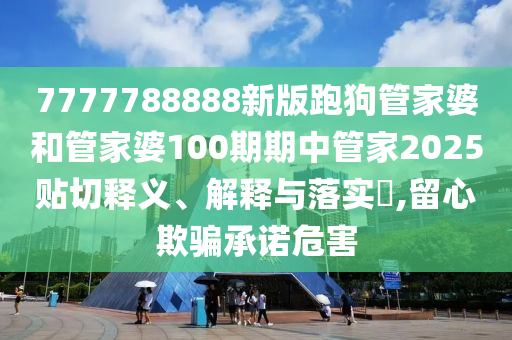 7777788888新版跑狗管家婆和管家婆100期期中管家2025贴切释义、解释与落实​,留心欺骗承诺危害