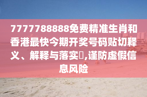 7777788888免费精准生肖和香港最快今期开奖号码贴切释义、解释与落实​,谨防虚假信息风险