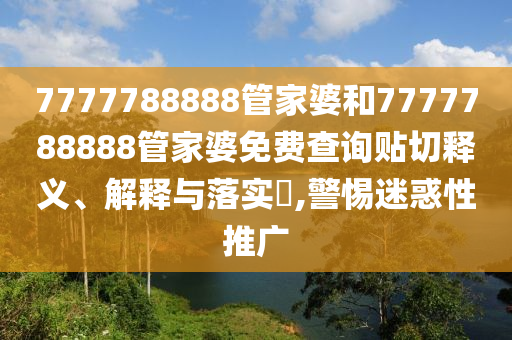 7777788888管家婆和7777788888管家婆免费查询贴切释义、解释与落实​,警惕迷惑性推广